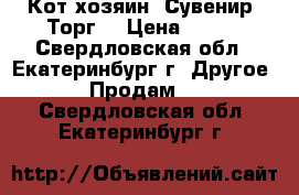 Кот-хозяин. Сувенир. Торг. › Цена ­ 800 - Свердловская обл., Екатеринбург г. Другое » Продам   . Свердловская обл.,Екатеринбург г.